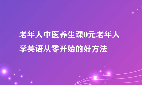 老年人中医养生课0元老年人学英语从零开始的好方法