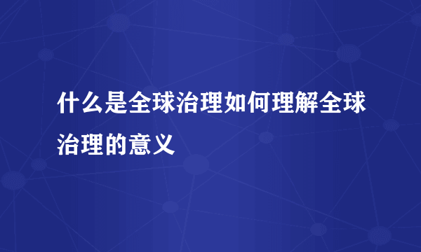 什么是全球治理如何理解全球治理的意义