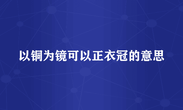 以铜为镜可以正衣冠的意思