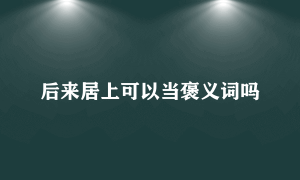 后来居上可以当褒义词吗