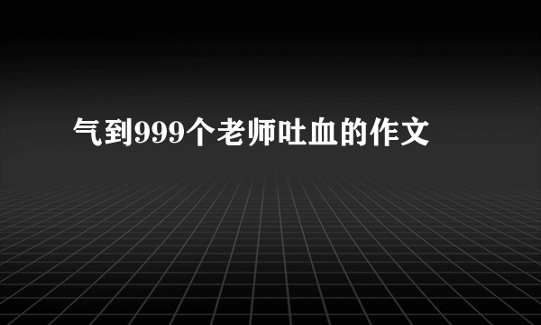 气到999个老师吐血的作文