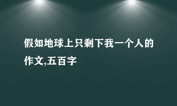 假如地球上只剩下我一个人的作文,五百字