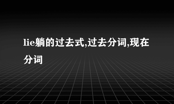 lie躺的过去式,过去分词,现在分词