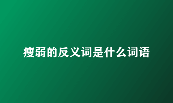 瘦弱的反义词是什么词语
