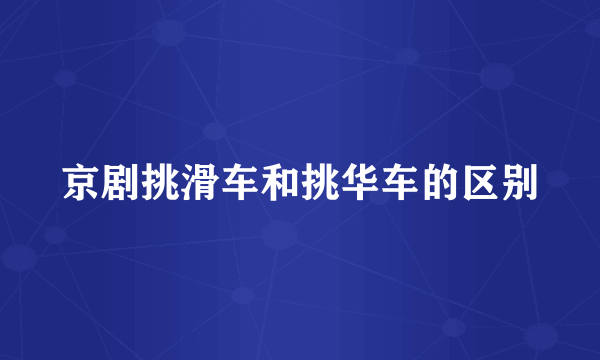 京剧挑滑车和挑华车的区别