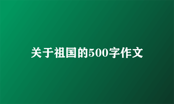 关于祖国的500字作文