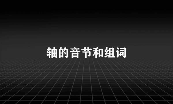 轴的音节和组词