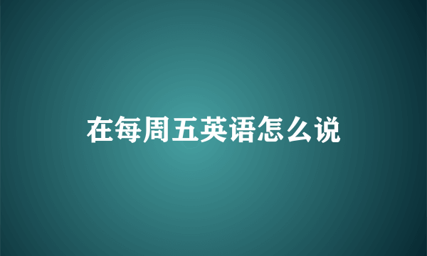 在每周五英语怎么说
