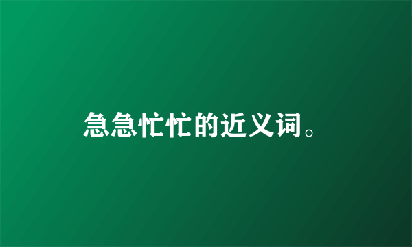 急急忙忙的近义词。