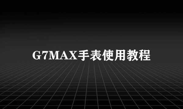 G7MAX手表使用教程