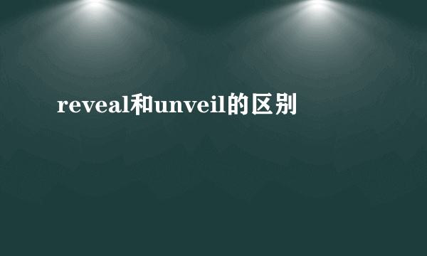 reveal和unveil的区别