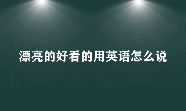 漂亮的好看的用英语怎么说
