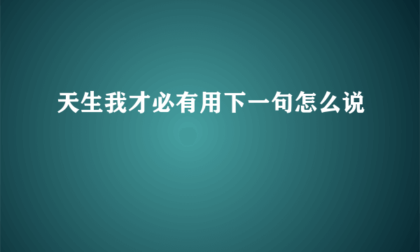 天生我才必有用下一句怎么说