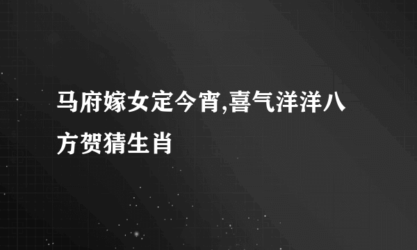 马府嫁女定今宵,喜气洋洋八方贺猜生肖