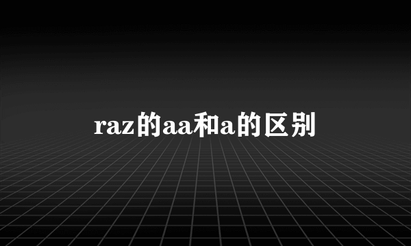 raz的aa和a的区别