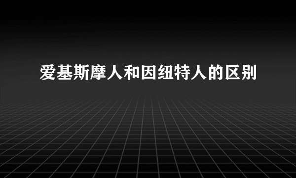 爱基斯摩人和因纽特人的区别