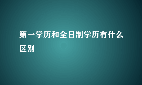 第一学历和全日制学历有什么区别