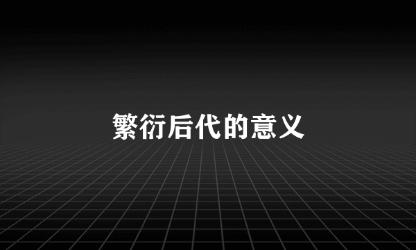 繁衍后代的意义