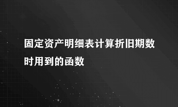 固定资产明细表计算折旧期数时用到的函数