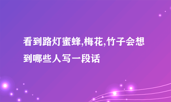 看到路灯蜜蜂,梅花,竹子会想到哪些人写一段话