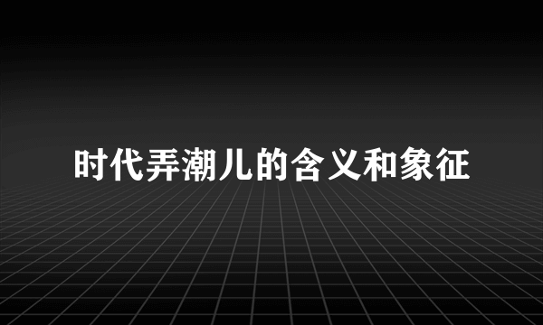 时代弄潮儿的含义和象征