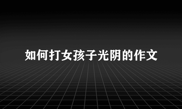 如何打女孩子光阴的作文