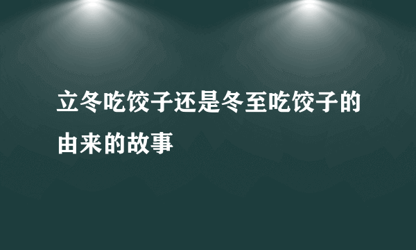 立冬吃饺子还是冬至吃饺子的由来的故事