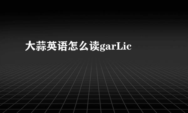 大蒜英语怎么读garLic