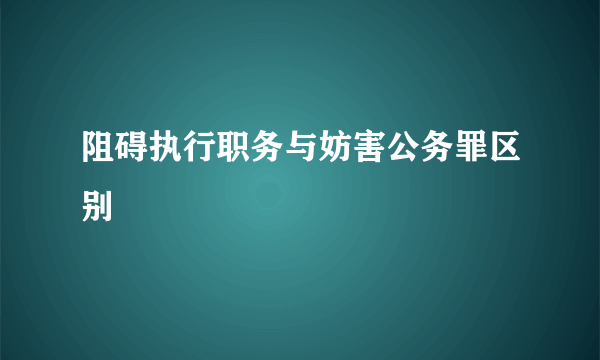 阻碍执行职务与妨害公务罪区别