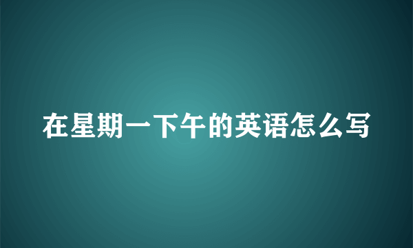 在星期一下午的英语怎么写