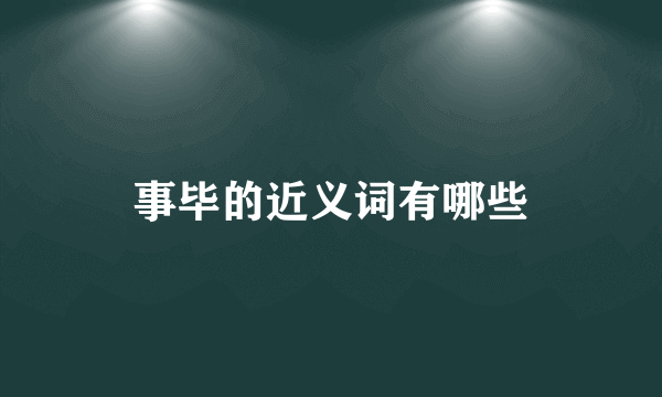 事毕的近义词有哪些