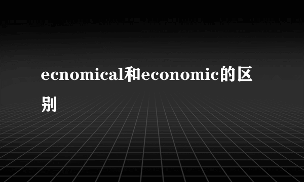 ecnomical和economic的区别