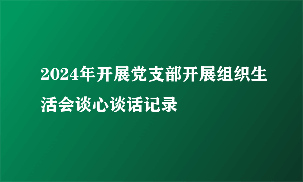 2024年开展党支部开展组织生活会谈心谈话记录