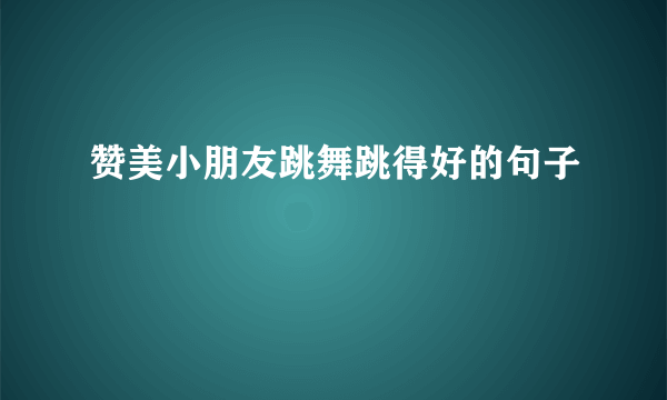 赞美小朋友跳舞跳得好的句子