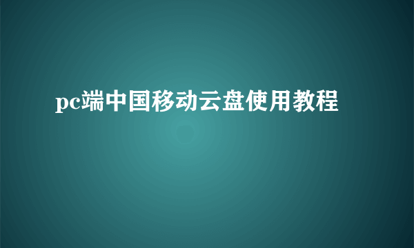 pc端中国移动云盘使用教程
