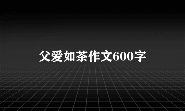 父爱如茶作文600字