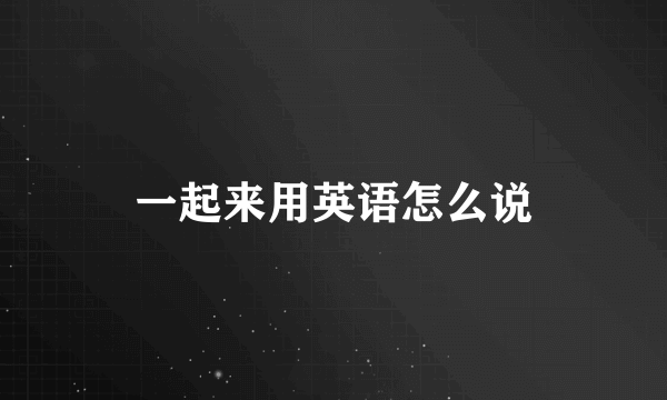 一起来用英语怎么说