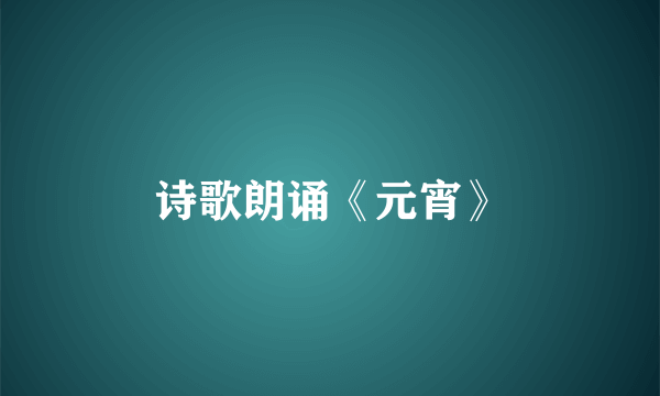 诗歌朗诵《元宵》