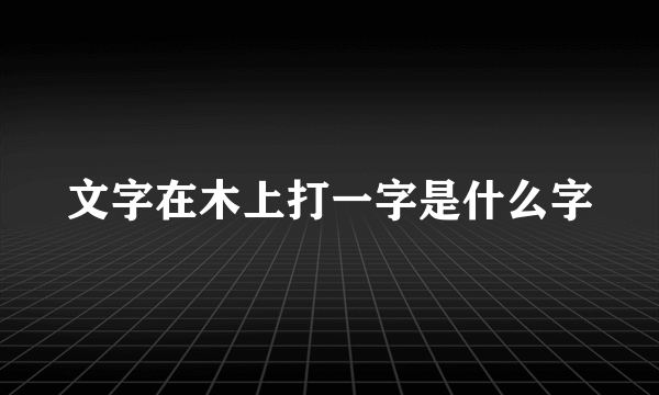 文字在木上打一字是什么字
