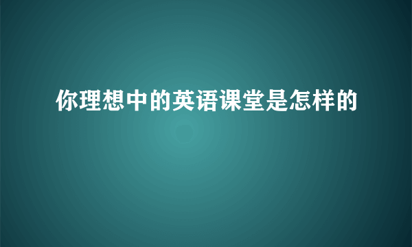 你理想中的英语课堂是怎样的