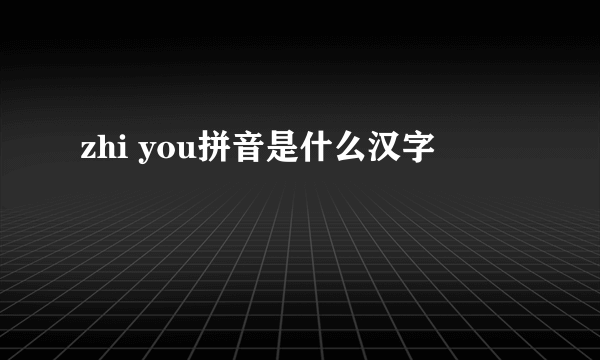 zhi you拼音是什么汉字