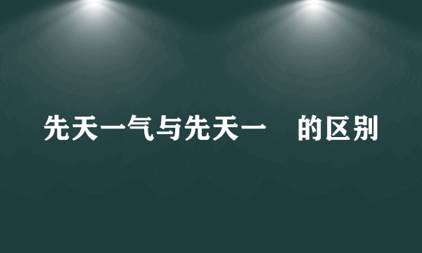 先天一气与先天一炁的区别
