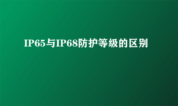 IP65与IP68防护等级的区别
