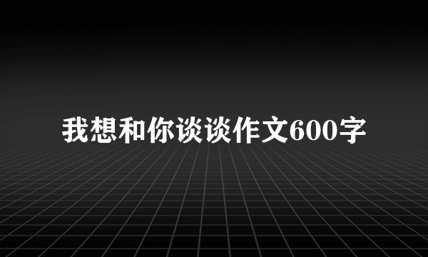 我想和你谈谈作文600字