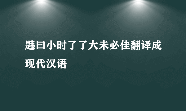 韪曰小时了了大未必佳翻译成现代汉语