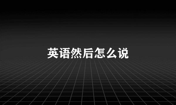 英语然后怎么说