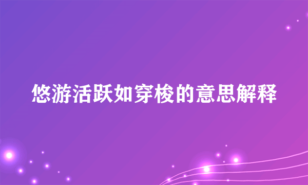 悠游活跃如穿梭的意思解释
