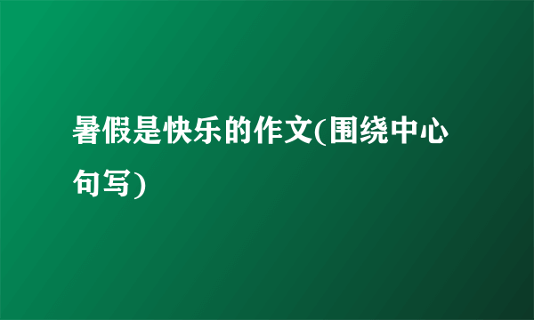 暑假是快乐的作文(围绕中心句写)