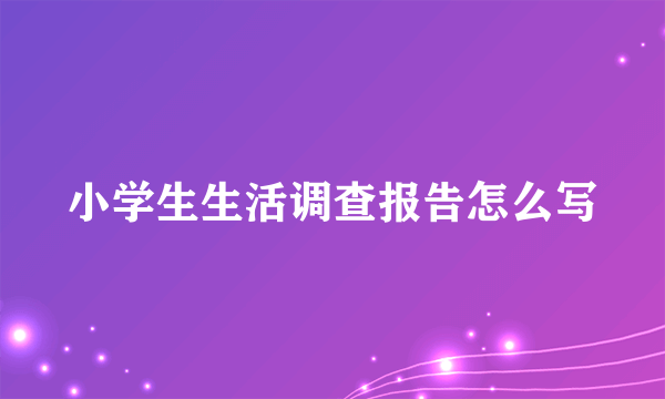 小学生生活调查报告怎么写