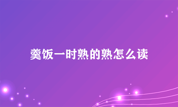 羹饭一时熟的熟怎么读